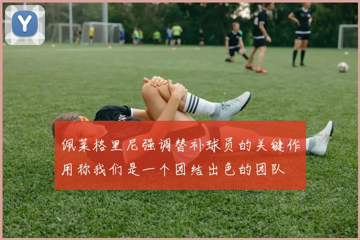 佩莱格里尼强调替补球员的关键作用称我们是一个团结出色的团队