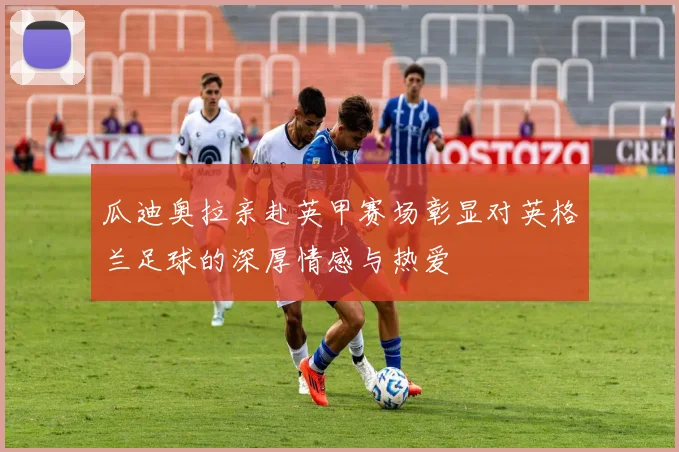 瓜迪奥拉亲赴英甲赛场彰显对英格兰足球的深厚情感与热爱
