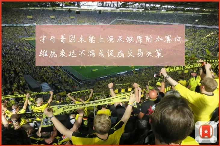 字母哥因未能上场及缺席附加赛向雄鹿表达不满或促成交易决策