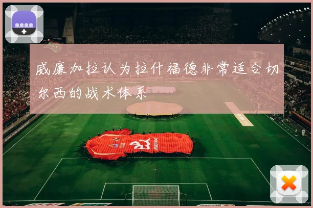 威廉加拉认为拉什福德非常适合切尔西的战术体系