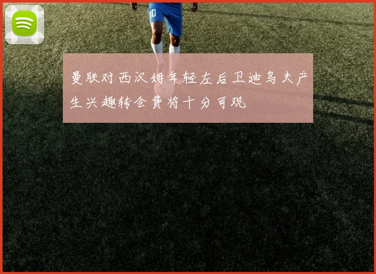 曼联对西汉姆年轻左后卫迪乌夫产生兴趣转会费将十分可观