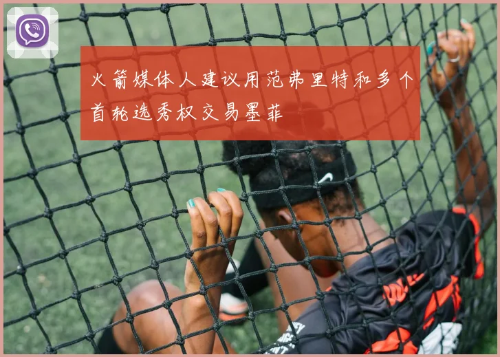 火箭媒体人建议用范弗里特和多个首轮选秀权交易墨菲