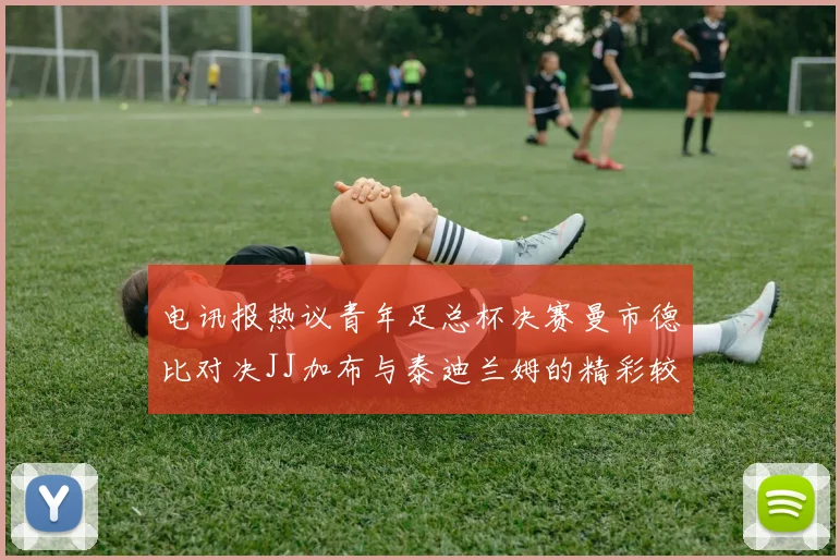 电讯报热议青年足总杯决赛曼市德比对决JJ加布与泰迪兰姆的精彩较量