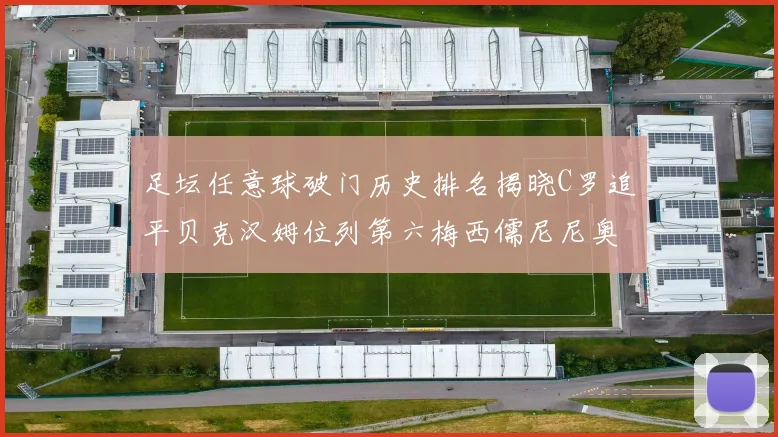 足坛任意球破门历史排名揭晓C罗追平贝克汉姆位列第六梅西儒尼尼奥称霸前两名