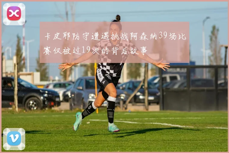 卡皮耶防守遭遇挑战阿森纳39场比赛仅被过19次的背后故事