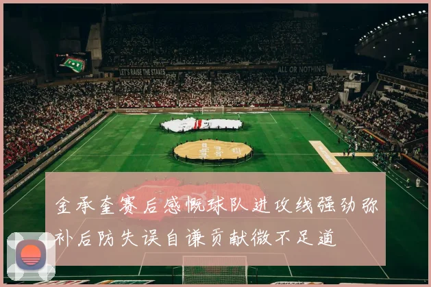 金承奎赛后感慨球队进攻线强劲弥补后防失误自谦贡献微不足道