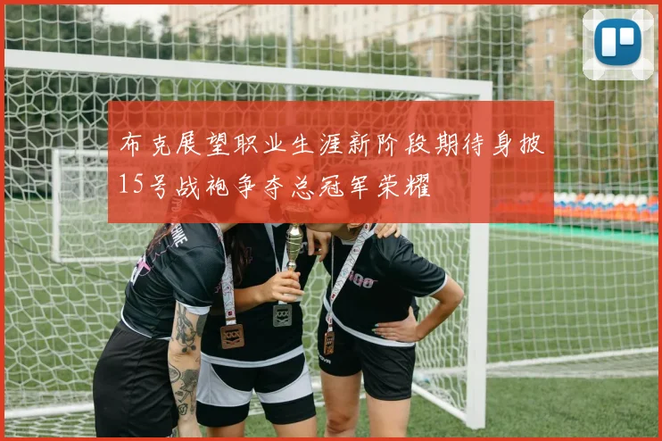 布克展望职业生涯新阶段期待身披15号战袍争夺总冠军荣耀