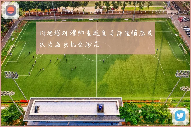 门迭塔对穆帅重返皇马持谨慎态度认为成功机会渺茫