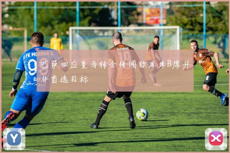 巴萨回应皇马转会传闻称库库B席并非首选目标