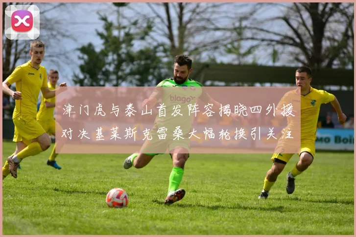 津门虎与泰山首发阵容揭晓四外援对决基莱斯克雷桑大幅轮换引关注