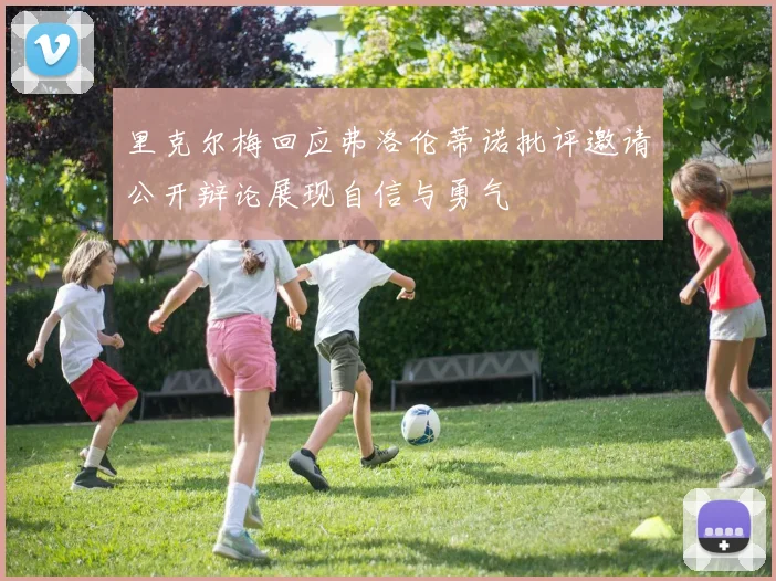 里克尔梅回应弗洛伦蒂诺批评邀请公开辩论展现自信与勇气