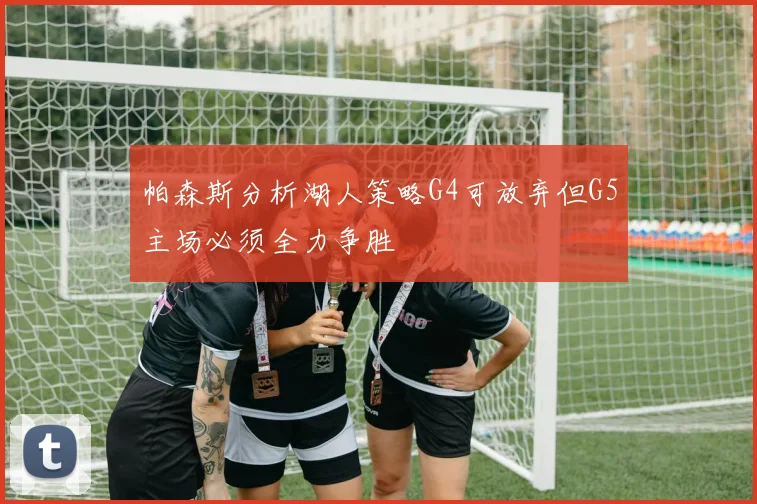帕森斯分析湖人策略G4可放弃但G5主场必须全力争胜