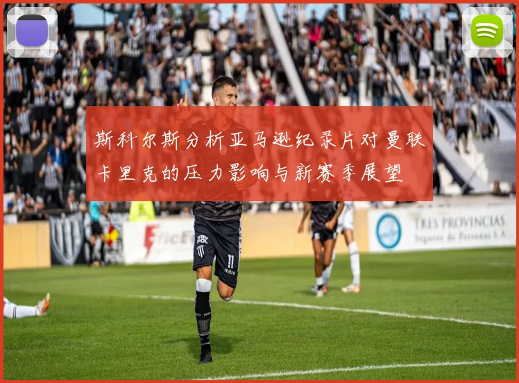 斯科尔斯分析亚马逊纪录片对曼联卡里克的压力影响与新赛季展望