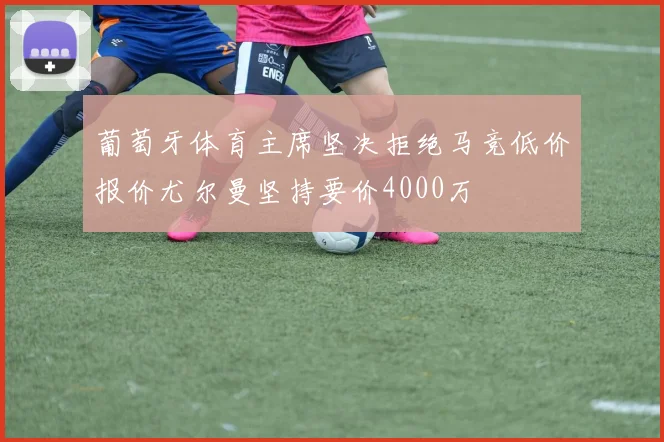 葡萄牙体育主席坚决拒绝马竞低价报价尤尔曼坚持要价4000万