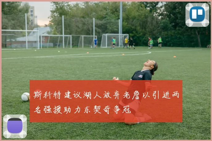 斯科特建议湖人放弃老詹以引进两名强援助力东契奇争冠