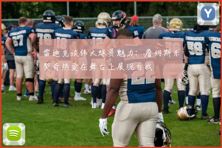 雷迪克谈伟大球员魅力：詹姆斯东契奇热爱在舞台上展现自我