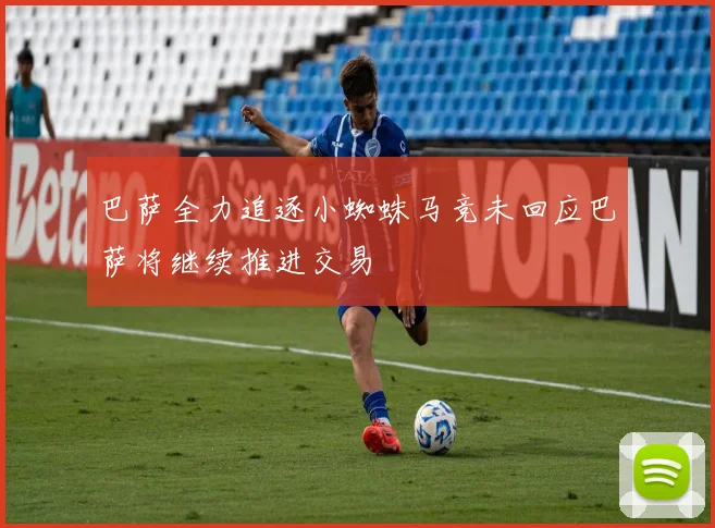 巴萨全力追逐小蜘蛛马竞未回应巴萨将继续推进交易