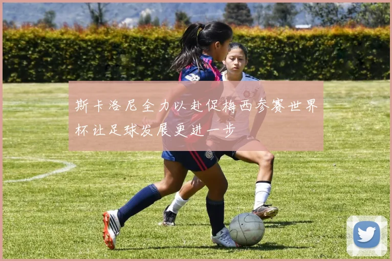 斯卡洛尼全力以赴促梅西参赛世界杯让足球发展更进一步