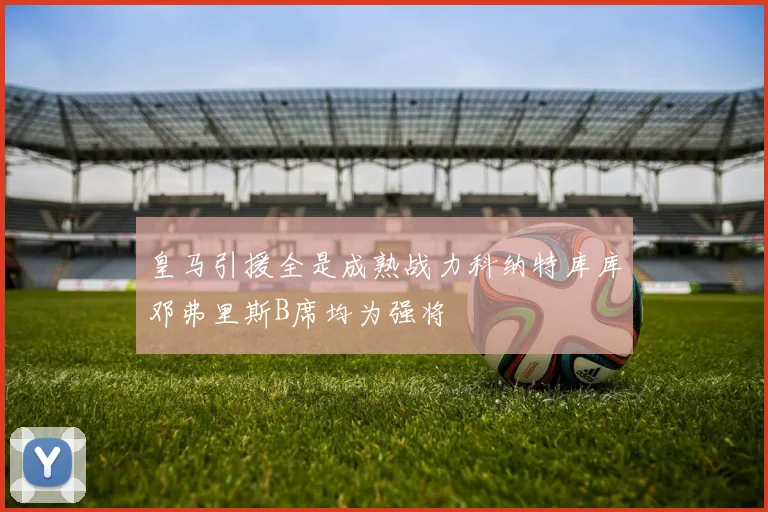 皇马引援全是成熟战力科纳特库库邓弗里斯B席均为强将