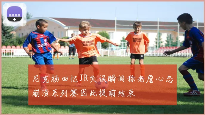 尼克杨回忆JR失误瞬间称老詹心态崩溃系列赛因此提前结束