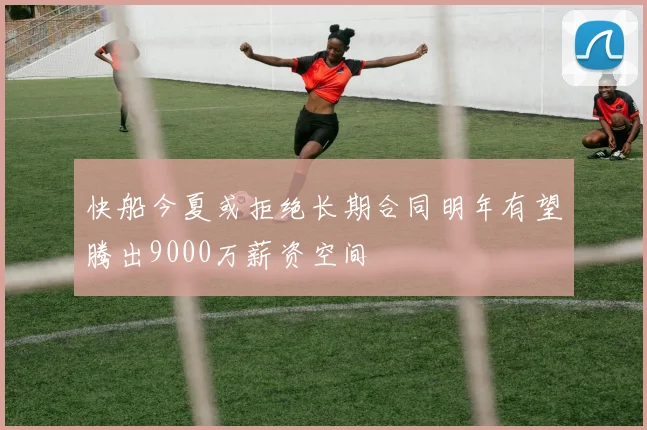 快船今夏或拒绝长期合同明年有望腾出9000万薪资空间