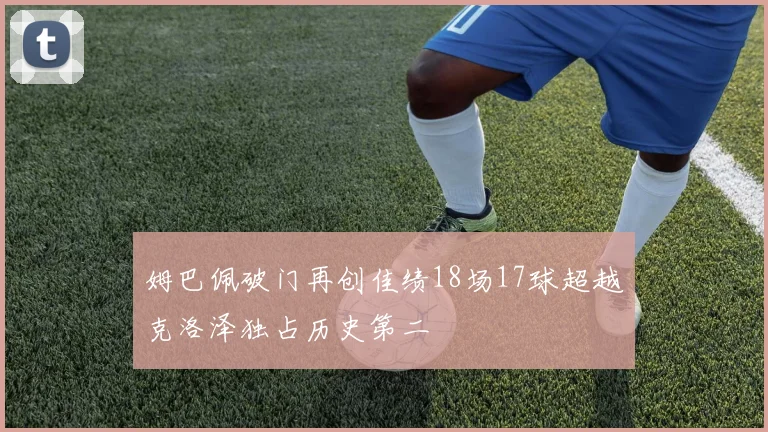姆巴佩破门再创佳绩18场17球超越克洛泽独占历史第二