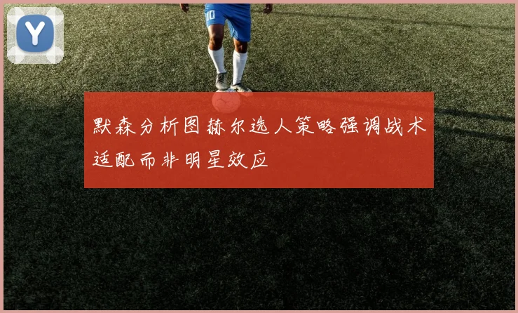 默森分析图赫尔选人策略强调战术适配而非明星效应