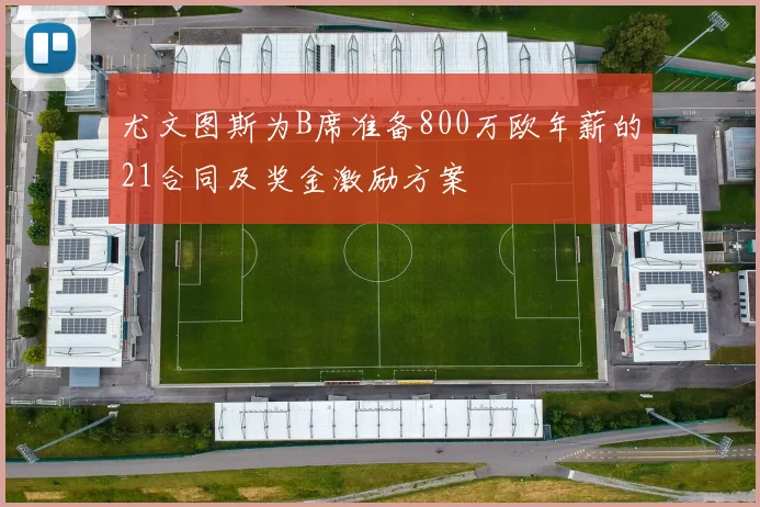 尤文图斯为B席准备800万欧年薪的21合同及奖金激励方案
