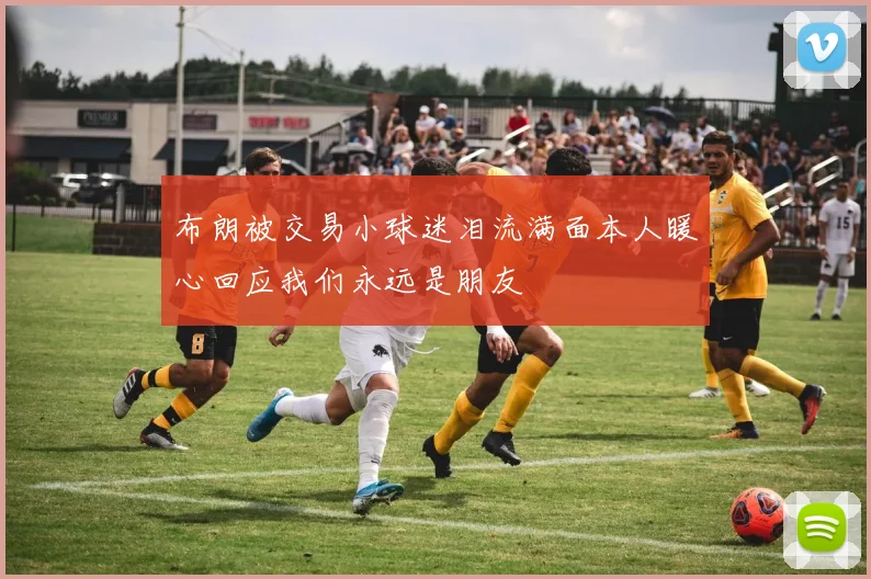 布朗被交易小球迷泪流满面本人暖心回应我们永远是朋友